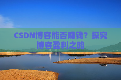 CSDN博客能否赚钱？探究博客盈利之路